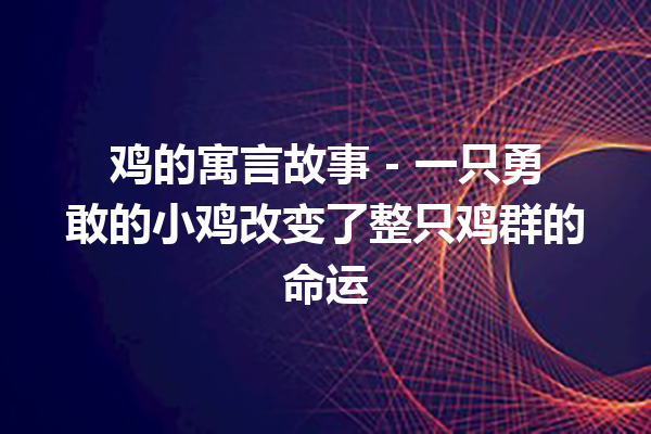 鸡的寓言故事 – 一只勇敢的小鸡改变了整只鸡群的命运