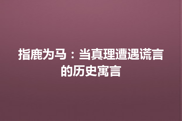 指鹿为马：当真理遭遇谎言的历史寓言