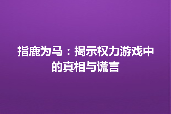 指鹿为马：揭示权力游戏中的真相与谎言