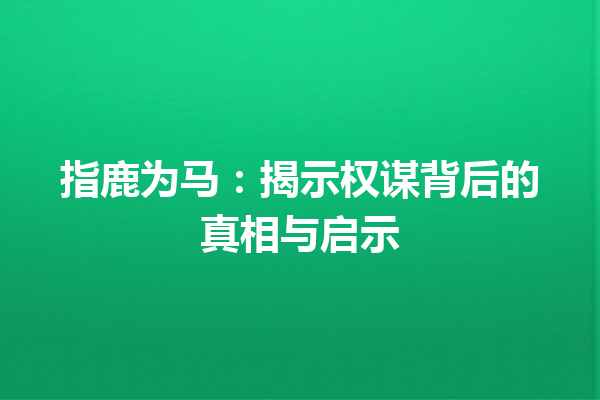 指鹿为马：揭示权谋背后的真相与启示