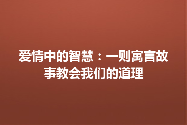 爱情中的智慧：一则寓言故事教会我们的道理