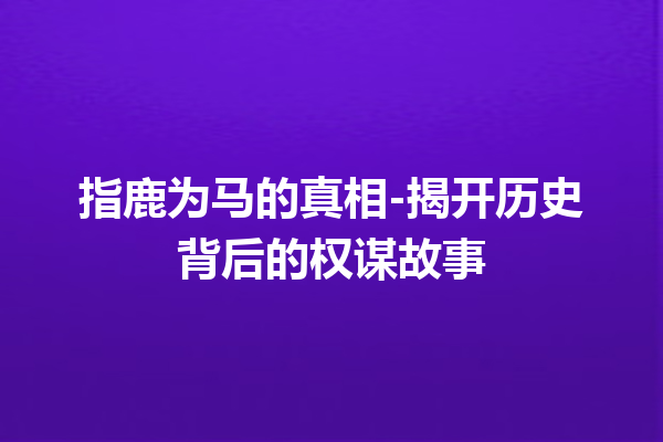 指鹿为马的真相-揭开历史背后的权谋故事