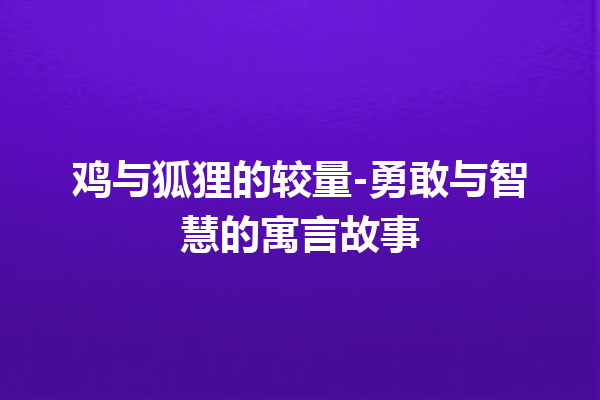 鸡与狐狸的较量-勇敢与智慧的寓言故事