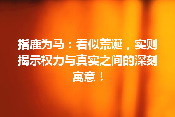 指鹿为马：看似荒诞，实则揭示权力与真实之间的深刻寓意！