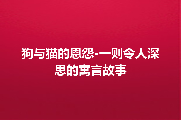 狗与猫的恩怨-一则令人深思的寓言故事