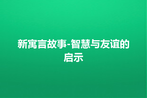 新寓言故事-智慧与友谊的启示