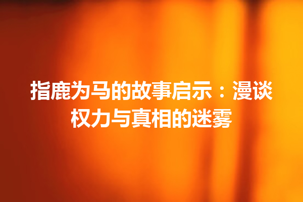 指鹿为马的故事启示：漫谈权力与真相的迷雾