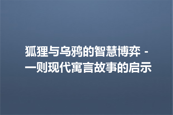 狐狸与乌鸦的智慧博弈 – 一则现代寓言故事的启示