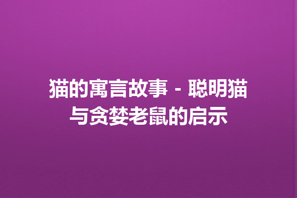 猫的寓言故事 – 聪明猫与贪婪老鼠的启示