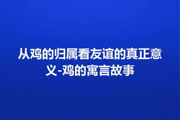 从鸡的归属看友谊的真正意义-鸡的寓言故事