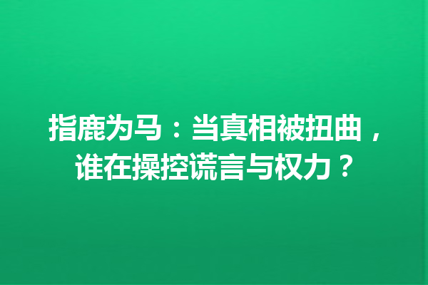 指鹿为马：当真相被扭曲，谁在操控谎言与权力？