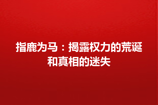 指鹿为马：揭露权力的荒诞和真相的迷失