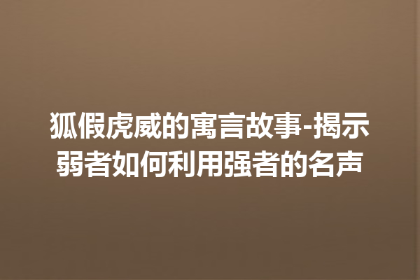 狐假虎威的寓言故事-揭示弱者如何利用强者的名声