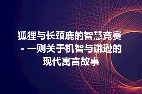 狐狸与长颈鹿的智慧竞赛 – 一则关于机智与谦逊的现代寓言故事