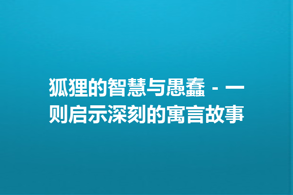 狐狸的智慧与愚蠢 – 一则启示深刻的寓言故事