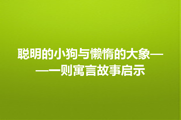 聪明的小狗与懒惰的大象——一则寓言故事启示