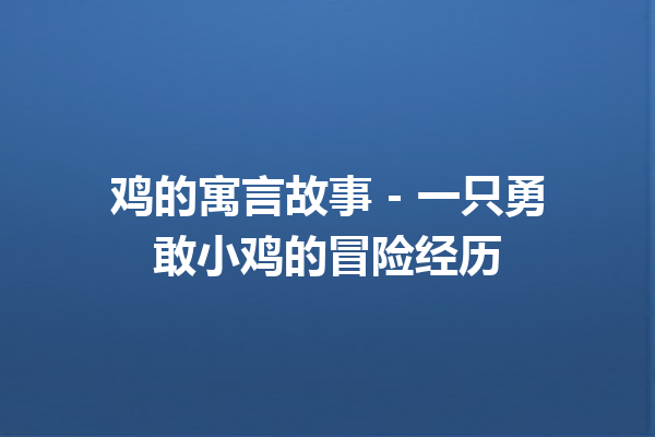 鸡的寓言故事 – 一只勇敢小鸡的冒险经历