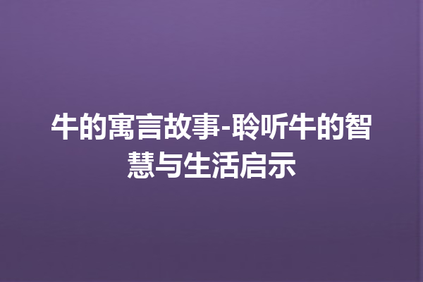 牛的寓言故事-聆听牛的智慧与生活启示