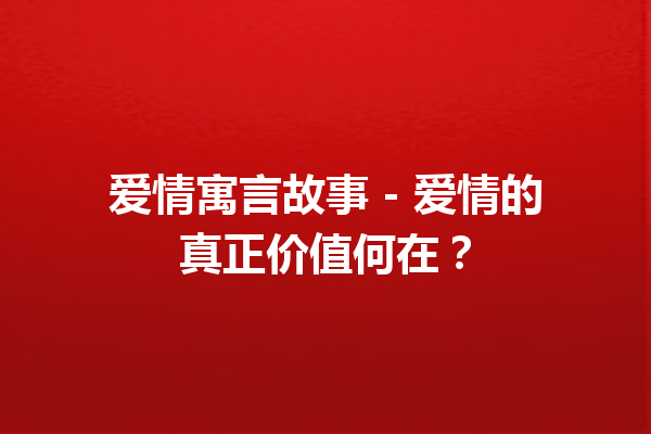 爱情寓言故事 – 爱情的真正价值何在？