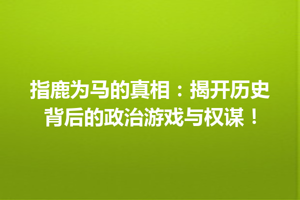 指鹿为马的真相：揭开历史背后的政治游戏与权谋！