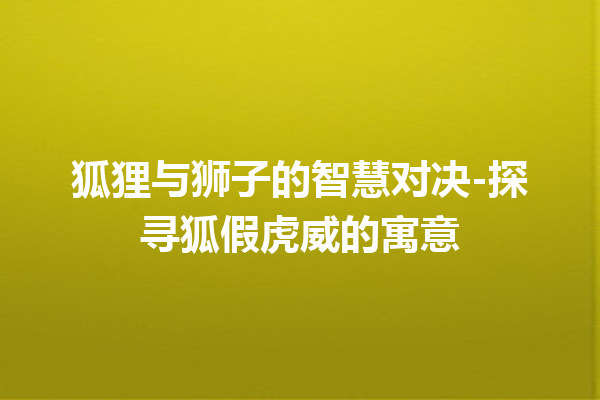 狐狸与狮子的智慧对决-探寻狐假虎威的寓意