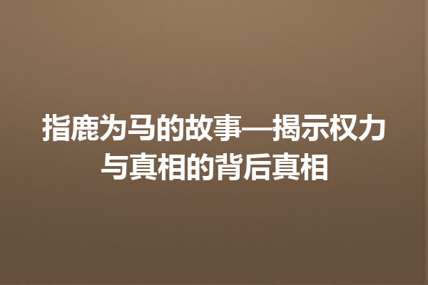 指鹿为马的故事—揭示权力与真相的背后真相