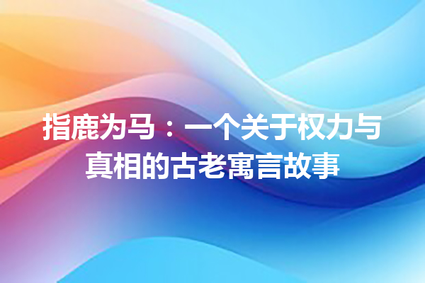 指鹿为马：一个关于权力与真相的古老寓言故事