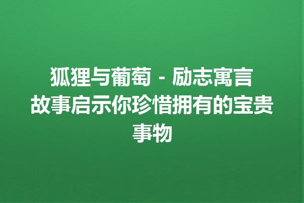 狐狸与葡萄 – 励志寓言故事启示你珍惜拥有的宝贵事物