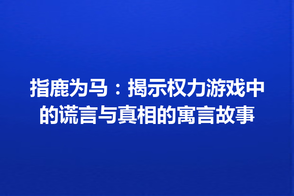 指鹿为马：揭示权力游戏中的谎言与真相的寓言故事