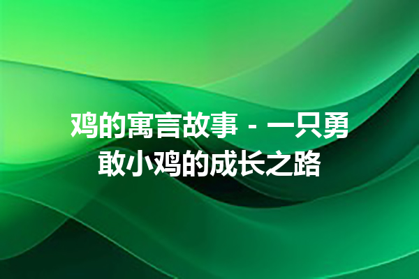 鸡的寓言故事 – 一只勇敢小鸡的成长之路