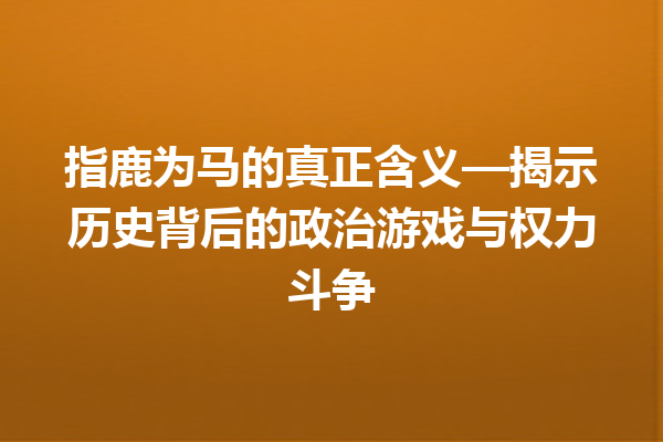 指鹿为马的真正含义—揭示历史背后的政治游戏与权力斗争