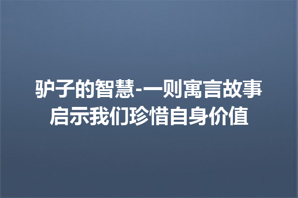 驴子的智慧-一则寓言故事启示我们珍惜自身价值