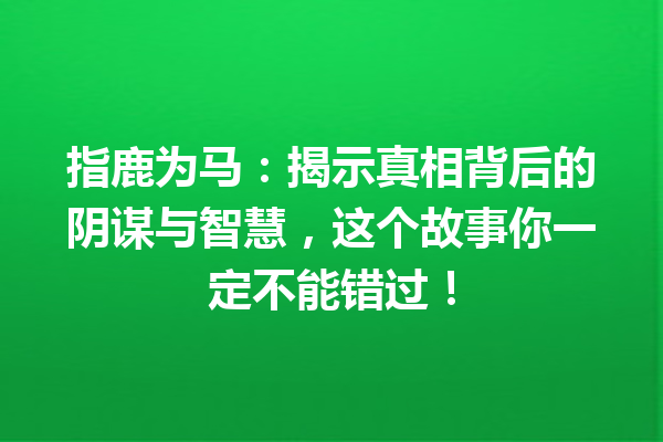 指鹿为马：揭示真相背后的阴谋与智慧，这个故事你一定不能错过！