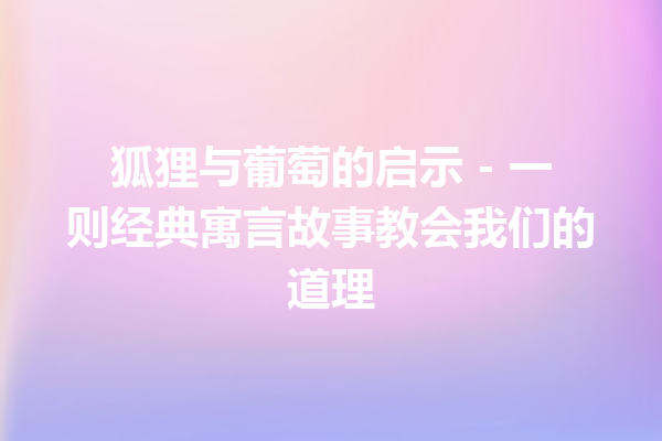 狐狸与葡萄的启示 – 一则经典寓言故事教会我们的道理