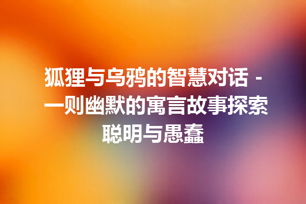 狐狸与乌鸦的智慧对话 – 一则幽默的寓言故事探索聪明与愚蠢