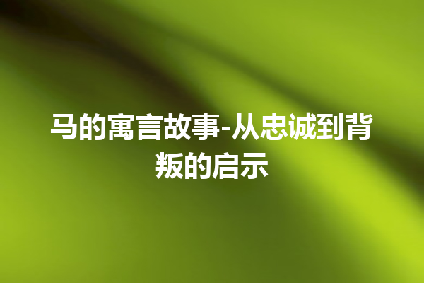 马的寓言故事-从忠诚到背叛的启示