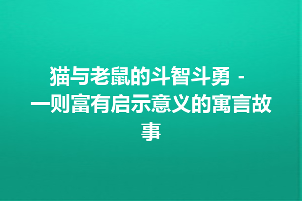 猫与老鼠的斗智斗勇 – 一则富有启示意义的寓言故事