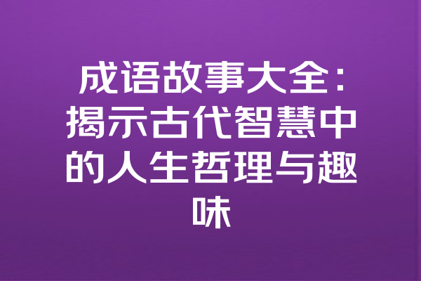 成语故事大全：揭示古代智慧中的人生哲理与趣味