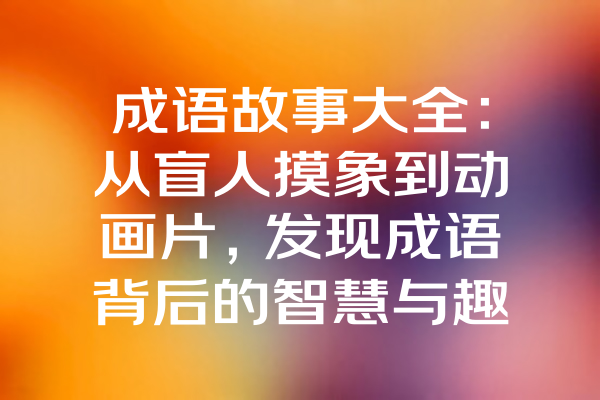 成语故事大全：从盲人摸象到动画片，发现成语背后的智慧与趣味