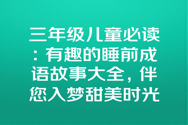 三年级儿童必读：有趣的睡前成语故事大全，伴您入梦甜美时光