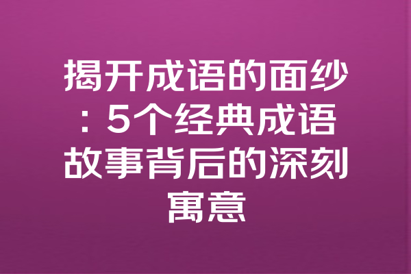 揭开成语的面纱：5个经典成语故事背后的深刻寓意