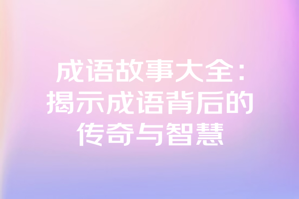 成语故事大全：揭示成语背后的传奇与智慧