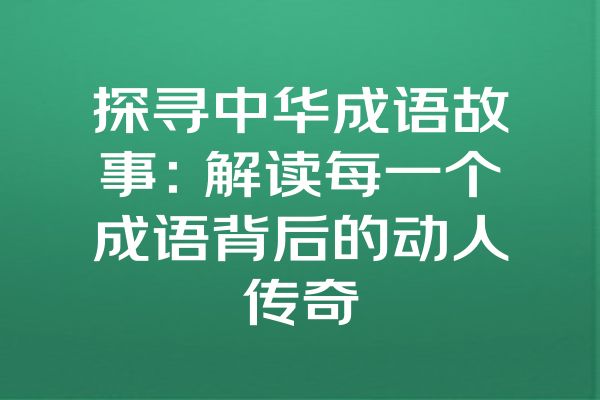 探寻中华成语故事：解读每一个成语背后的动人传奇