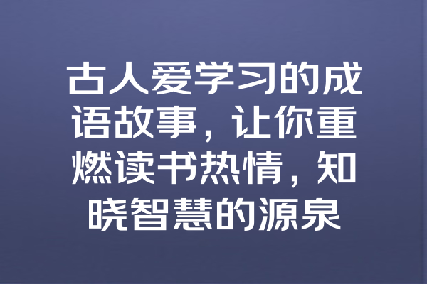 古人爱学习的成语故事，让你重燃读书热情，知晓智慧的源泉