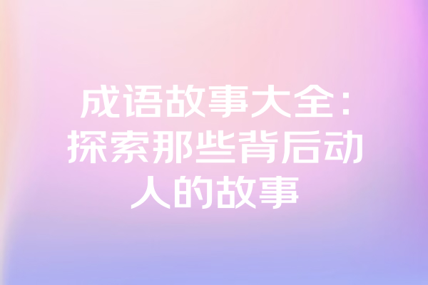 成语故事大全：探索那些背后动人的故事