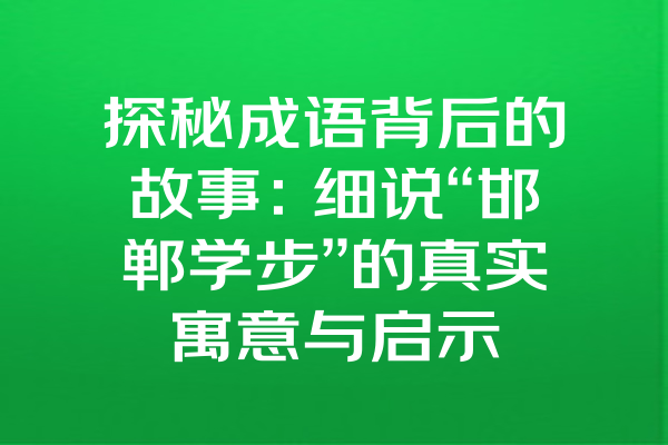 探秘成语背后的故事：细说“邯郸学步”的真实寓意与启示