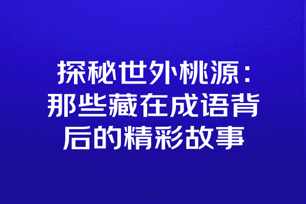 探秘世外桃源：那些藏在成语背后的精彩故事