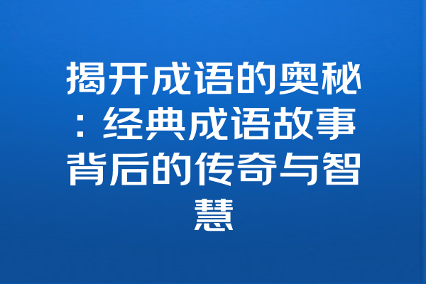 揭开成语的奥秘：经典成语故事背后的传奇与智慧