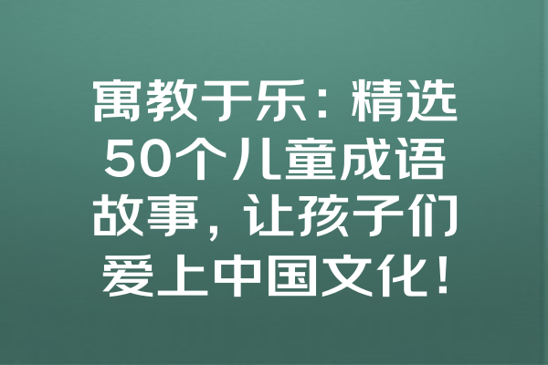 寓教于乐：精选50个儿童成语故事，让孩子们爱上中国文化！