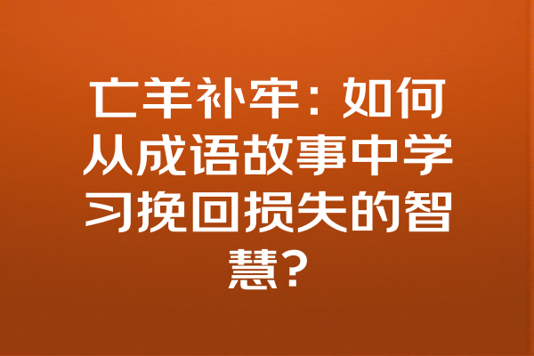 亡羊补牢：如何从成语故事中学习挽回损失的智慧？